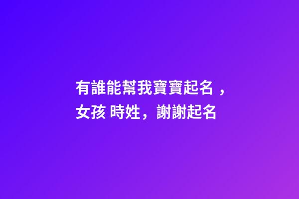 有誰能幫我寶寶起名，女孩 時姓，謝謝起名